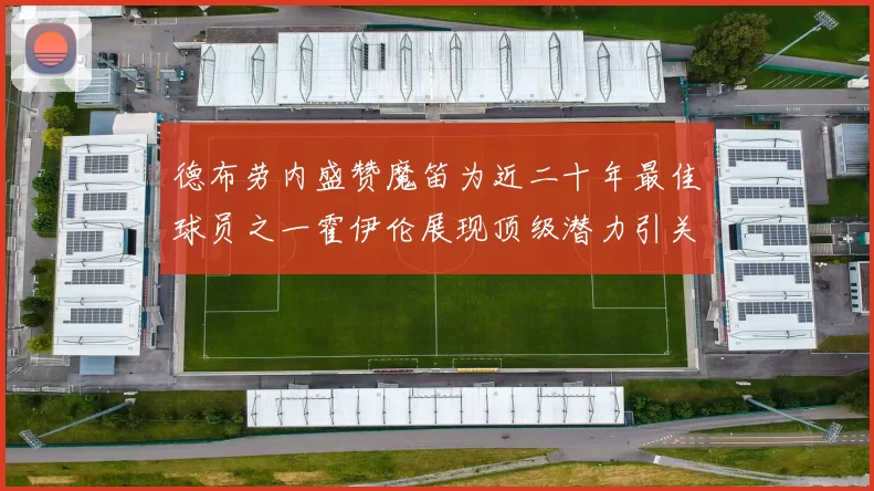 德布劳内盛赞魔笛为近二十年最佳球员之一霍伊伦展现顶级潜力引关注
