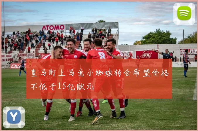 皇马盯上马竞小蜘蛛转会希望价格不低于15亿欧元