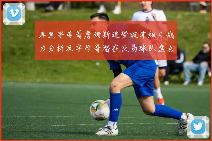 库里字母哥詹姆斯追梦波津组合战力分析及字母哥潜在交易球队盘点