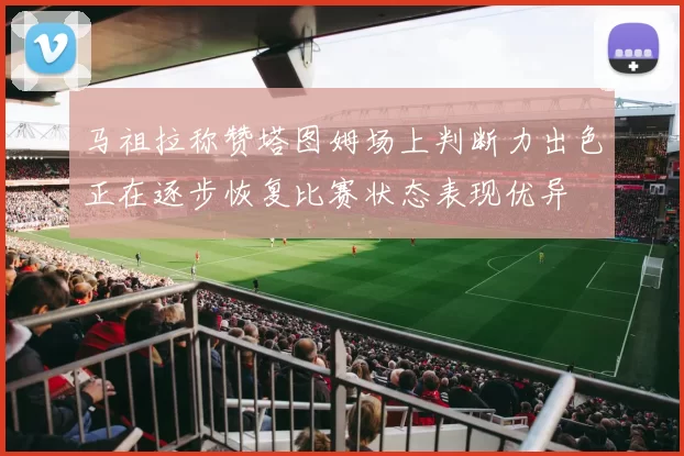 马祖拉称赞塔图姆场上判断力出色正在逐步恢复比赛状态表现优异