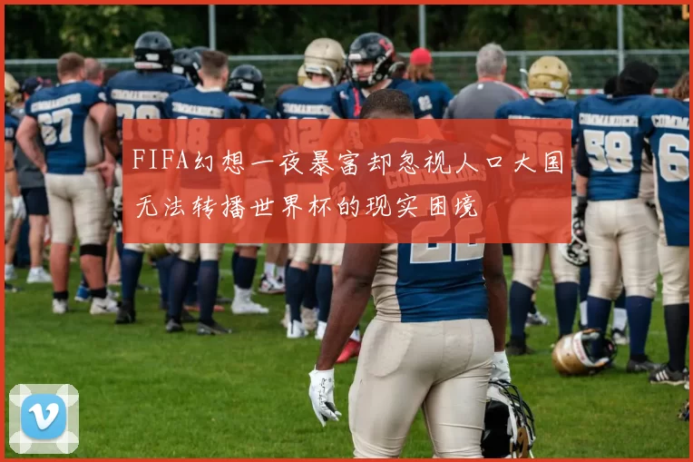 FIFA幻想一夜暴富却忽视人口大国无法转播世界杯的现实困境
