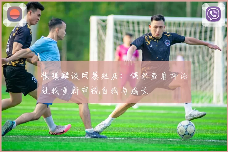 张镇麟谈网暴经历：偶尔查看评论让我重新审视自我与成长