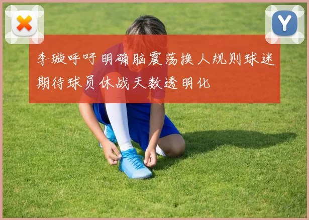 李璇呼吁明确脑震荡换人规则球迷期待球员休战天数透明化