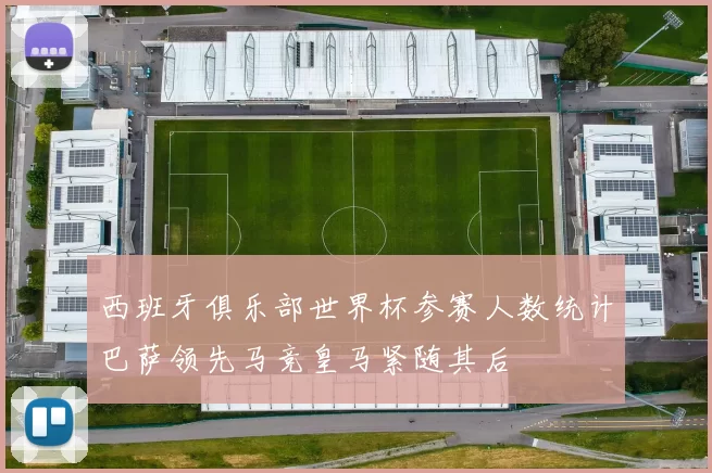 西班牙俱乐部世界杯参赛人数统计巴萨领先马竞皇马紧随其后