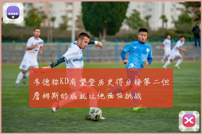 韦德称KD有望登历史得分榜第二但詹姆斯的成就让他面临挑战