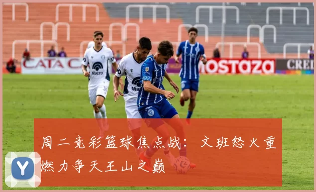 周二竞彩篮球焦点战：文班怒火重燃力争天王山之巅