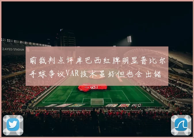 前裁判点评库巴西红牌明显普比尔手球争议VAR技术虽好但也会出错