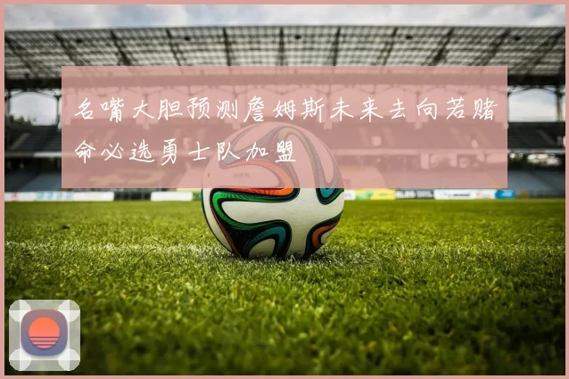 名嘴大胆预测詹姆斯未来去向若赌命必选勇士队加盟