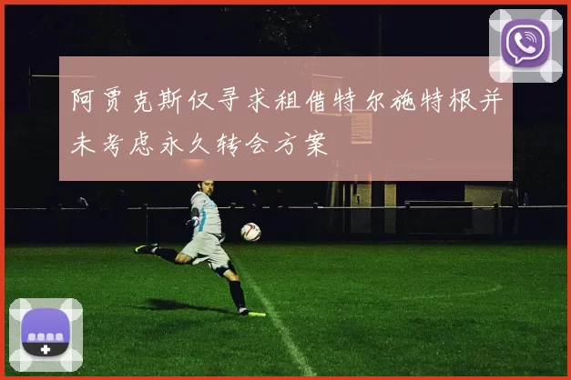 阿贾克斯仅寻求租借特尔施特根并未考虑永久转会方案