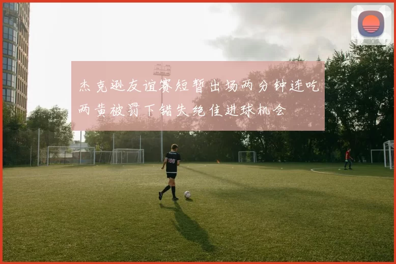 杰克逊友谊赛短暂出场两分钟连吃两黄被罚下错失绝佳进球机会
