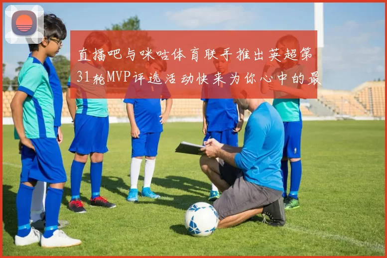 直播吧与咪咕体育联手推出英超第31轮MVP评选活动快来为你心中的最佳球员投票
