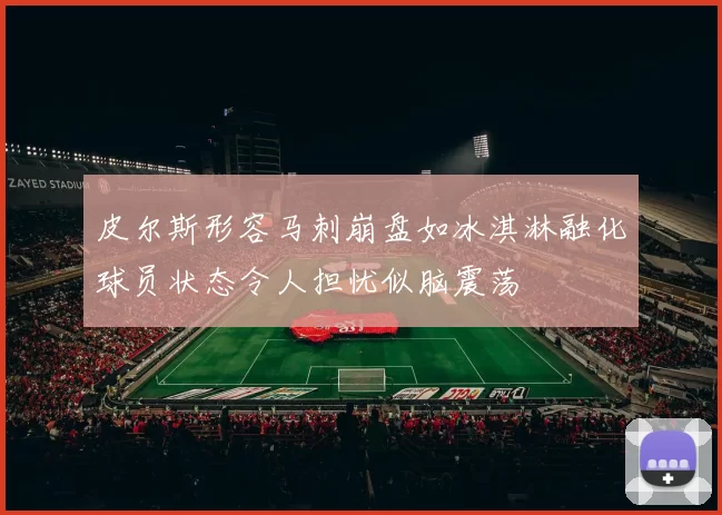 皮尔斯形容马刺崩盘如冰淇淋融化球员状态令人担忧似脑震荡