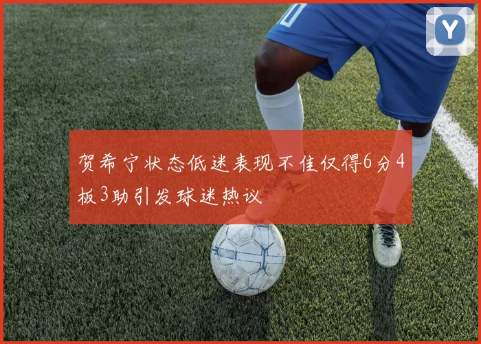 贺希宁状态低迷表现不佳仅得6分4板3助引发球迷热议