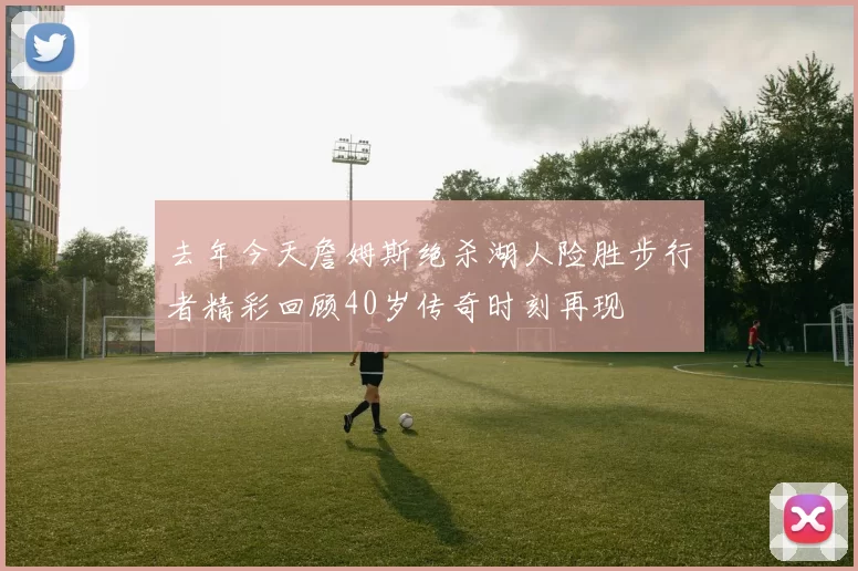 去年今天詹姆斯绝杀湖人险胜步行者精彩回顾40岁传奇时刻再现