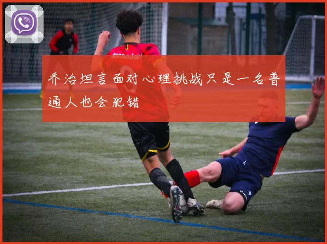 乔治坦言面对心理挑战只是一名普通人也会犯错