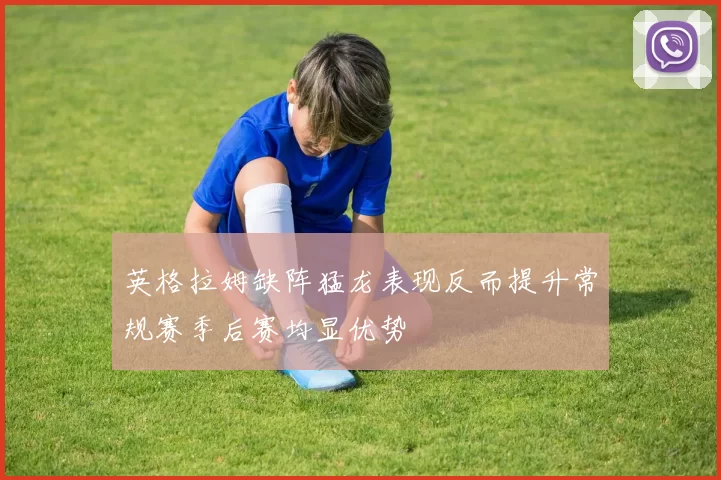 英格拉姆缺阵猛龙表现反而提升常规赛季后赛均显优势