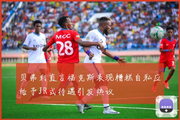 贝弗利直言福克斯表现糟糕自私应给予JR式待遇引发热议