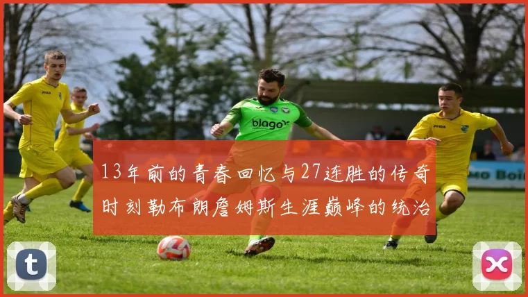13年前的青春回忆与27连胜的传奇时刻勒布朗詹姆斯生涯巅峰的统治力解析