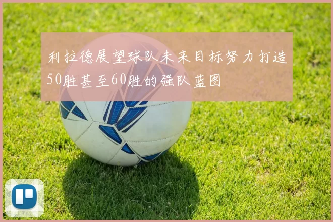 利拉德展望球队未来目标努力打造50胜甚至60胜的强队蓝图
