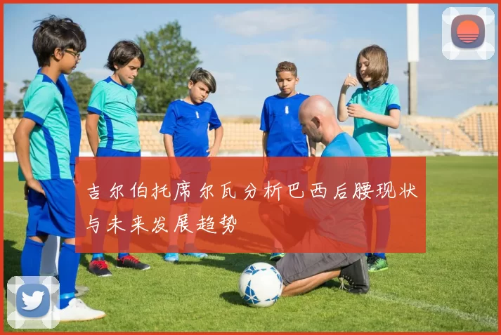吉尔伯托席尔瓦分析巴西后腰现状与未来发展趋势